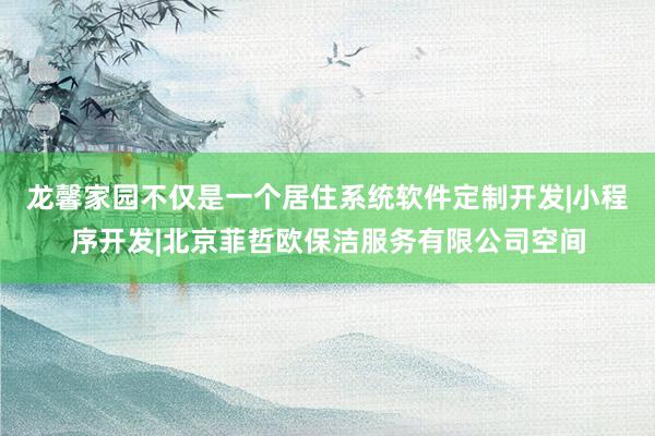 龙馨家园不仅是一个居住系统软件定制开发|小程序开发|北京菲哲欧保洁服务有限公司空间